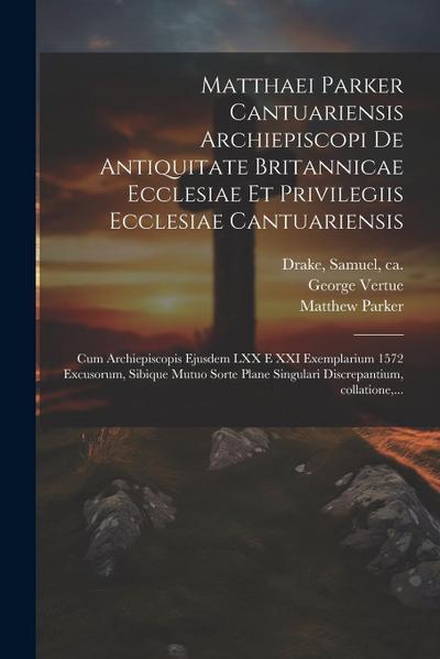 Matthaei Parker Cantuariensis archiepiscopi De antiquitate Britannicae ecclesiae et privilegiis ecclesiae Cantuariensis: Cum archiepiscopis ejusdem LX