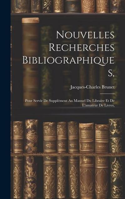 Nouvelles Recherches Bibliographiques,: Pour Servir De Supplément Au Manuel Du Libraire Et De L’amateur De Livres