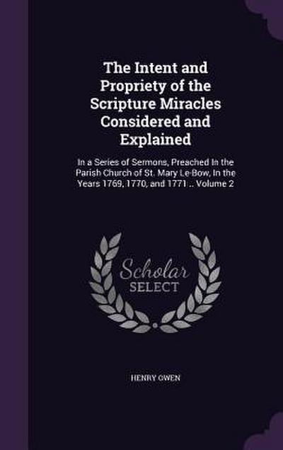 The Intent and Propriety of the Scripture Miracles Considered and Explained: In a Series of Sermons, Preached In the Parish Church of St. Mary Le-Bow