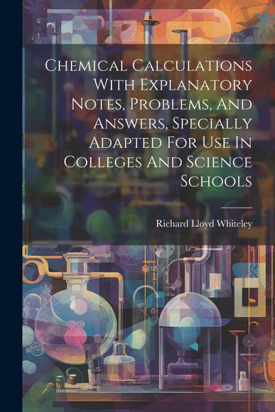 Chemical Calculations With Explanatory Notes, Problems, And Answers, Specially Adapted For Use In Colleges And Science Schools