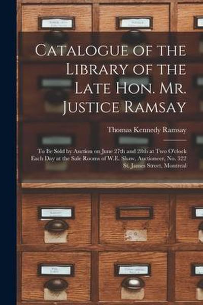 Catalogue of the Library of the Late Hon. Mr. Justice Ramsay [microform]: to Be Sold by Auction on June 27th and 28th at Two O’clock Each Day at the S