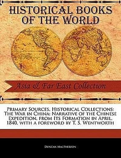 Primary Sources, Historical Collections: The War in China: Narrative of the Chinese Expedition, from Its Formation in April, 1840, with a Foreword by