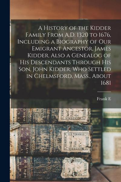 A History of the Kidder Family From A.D. 1320 to 1676, Including a Biography of our Emigrant Ancestor, James Kidder, Also a Genealog of his Descendant