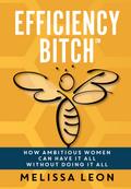 Efficiency Bitch: How Ambitious Women Can Have It All Without Doing It All