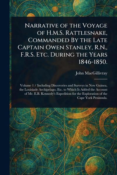 Narrative of the Voyage of H.M.S. Rattlesnake, Commanded By the Late Captain Owen Stanley, R.N., F.R.S. Etc. During the Years 1846-1850.