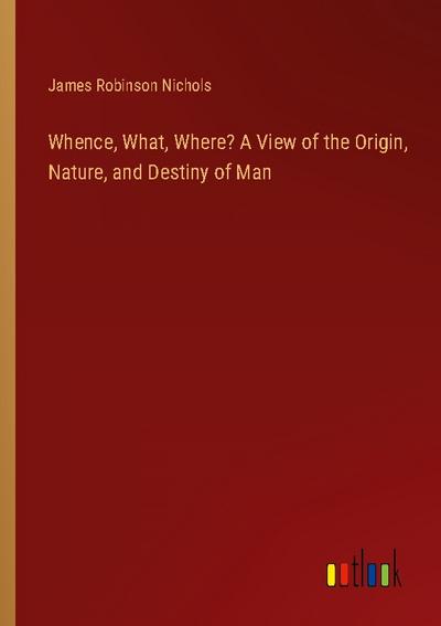 Whence, What, Where? A View of the Origin, Nature, and Destiny of Man