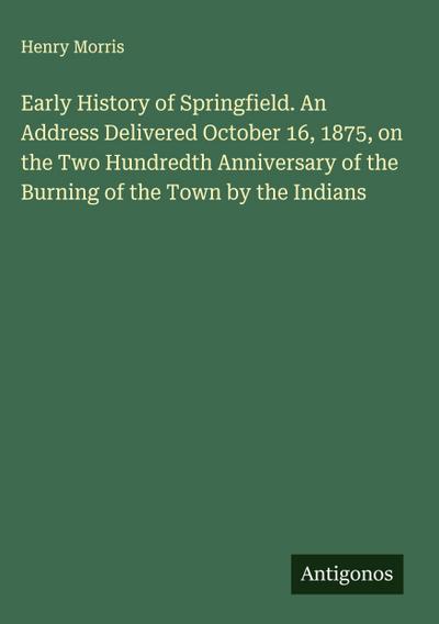 Early History of Springfield. An Address Delivered October 16, 1875, on the Two Hundredth Anniversary of the Burning of the Town by the Indians