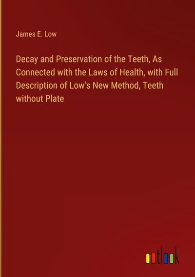 Decay and Preservation of the Teeth, As Connected with the Laws of Health, with Full Description of Low’s New Method, Teeth without Plate