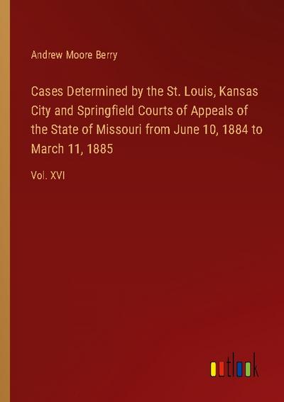 Cases Determined by the St. Louis, Kansas City and Springfield Courts of Appeals of the State of Missouri from June 10, 1884 to March 11, 1885