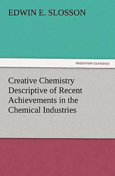 Creative Chemistry Descriptive of Recent Achievements in the Chemical Industries