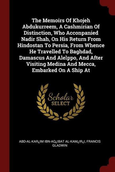 The Memoirs Of Khojeh Abdukurreem, A Cashmirian Of Distinction, Who Acconpanied Nadir Shah, On His Return From Hindostan To Persia, From Whence He Travelled To Baghdad, Damascus And Alelppo, And After Visiting Medina And Mecca, Embarked On A Ship At