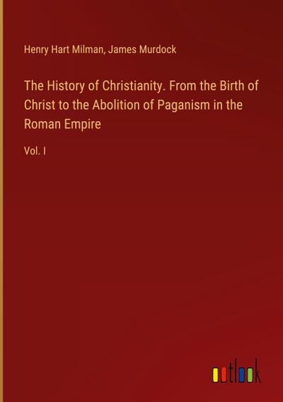 The History of Christianity. From the Birth of Christ to the Abolition of Paganism in the Roman Empire