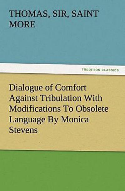 Dialogue of Comfort Against Tribulation With Modifications To Obsolete Language By Monica Stevens