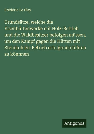 Grundsätze, welche die Eisenhüttenwerke mit Holz-Betrieb und die Waldbesitzer befolgen müssen, um den Kampf gegen die Hütten mit Steinkohlen-Betrieb erfolgreich führen zu könnnen