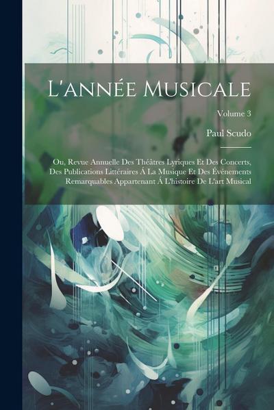 L’année Musicale; Ou, Revue Annuelle Des Théâtres Lyriques Et Des Concerts, Des Publications Littéraires Á La Musique Et Des Événements Remarquables A