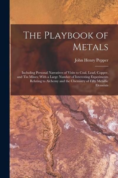 The Playbook of Metals: Including Personal Narratives of Visits to Coal, Lead, Copper, and Tin Mines; With a Large Number of Interesting Exper