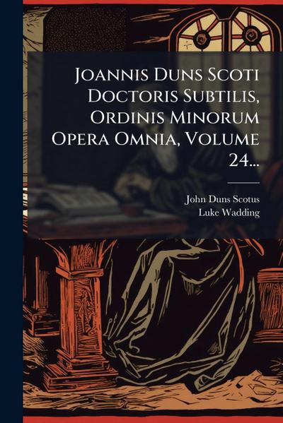 Joannis Duns Scoti Doctoris Subtilis, Ordinis Minorum Opera Omnia, Volume 24...