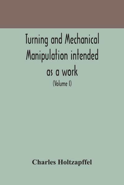Turning and mechanical manipulation intended as a work of general reference and practical instruction on the lathe, and the various mechanical pursuits followed by amateurs (Volume I)