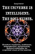 The Universe is Intelligent. The Soul Exists. Quantum Mysteries, Multiverse, Entanglement, Synchronicity. Beyond Materiality, for a Spiritual Vision of the Cosmos.