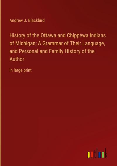 History of the Ottawa and Chippewa Indians of Michigan; A Grammar of Their Language, and Personal and Family History of the Author