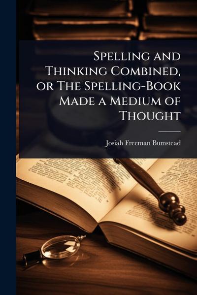 Spelling and Thinking Combined, or The Spelling-Book Made a Medium of Thought