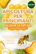 APICOLTURA PER PRINCIPIANTI - alleva le api da vero professionista. Come costruire la tua colonia di api in pochissimo tempo, produrre miele di alta qualità ed aver cura dell’ambiente + piano annuale