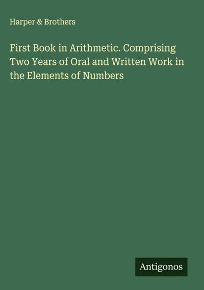 First Book in Arithmetic. Comprising Two Years of Oral and Written Work in the Elements of Numbers