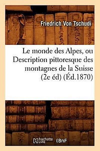 Le Monde Des Alpes, Ou Description Pittoresque Des Montagnes de la Suisse (2e Éd) (Éd.1870)