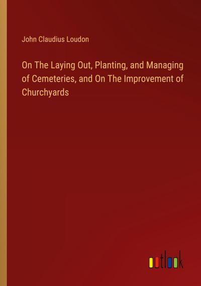 On The Laying Out, Planting, and Managing of Cemeteries, and On The Improvement of Churchyards