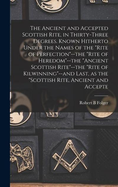 The Ancient and Accepted Scottish Rite, in Thirty-three Degrees. Known Hitherto Under the Names of the "Rite of Perfection"--the "Rite of Heredom"--th