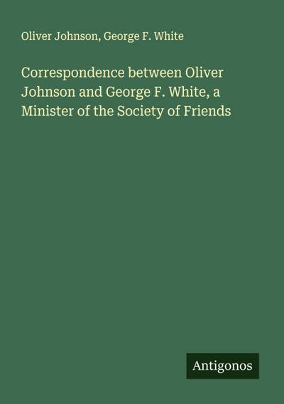 Correspondence between Oliver Johnson and George F. White, a Minister of the Society of Friends