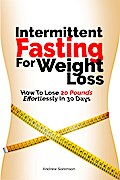 Intermittent Fasting For Weight Loss: How To Lose 20 Pounds Effortlessly In 30 Days