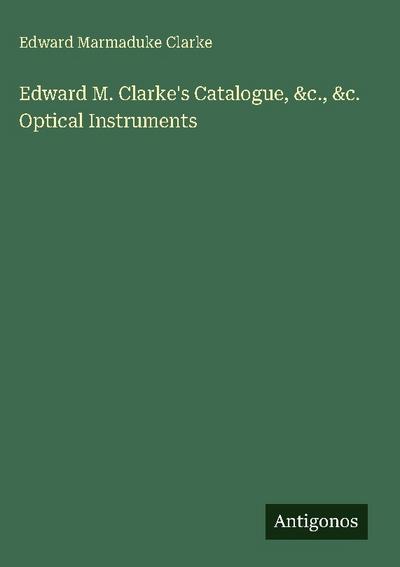 Edward M. Clarke’s Catalogue, &c., &c. Optical Instruments