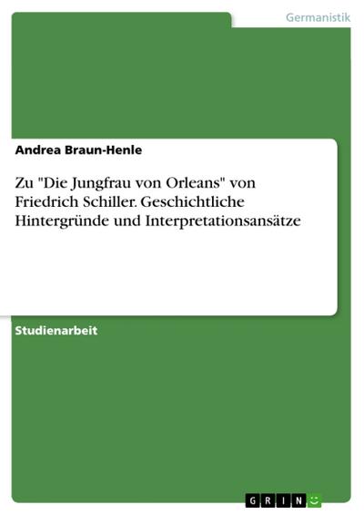 Zu ’Die Jungfrau von Orleans’ von Friedrich Schiller. Geschichtliche Hintergründe und Interpretationsansätze