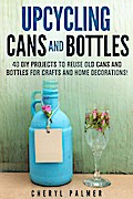 Upcycling Cans and Bottles: 40 DIY Projects to Reuse Old Cans and Bottles for Crafts and Home Decorations!