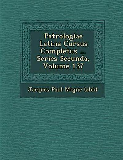Patrologiae Latina Cursus Completus ... Series Secunda, Volume 137
