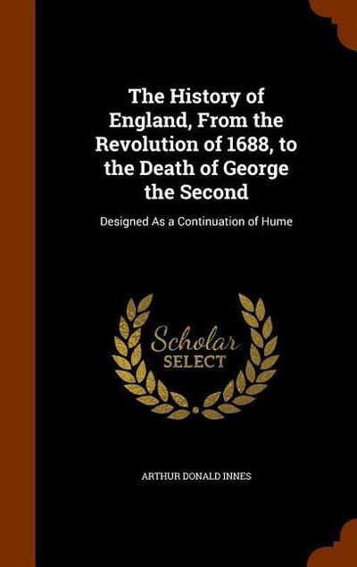 The History of England, From the Revolution of 1688, to the Death of George the Second: Designed As a Continuation of Hume