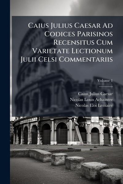 Caius Julius Caesar Ad Codices Parisinos Recensitus Cum Varietate Lectionum Julii Celsi Commentariis