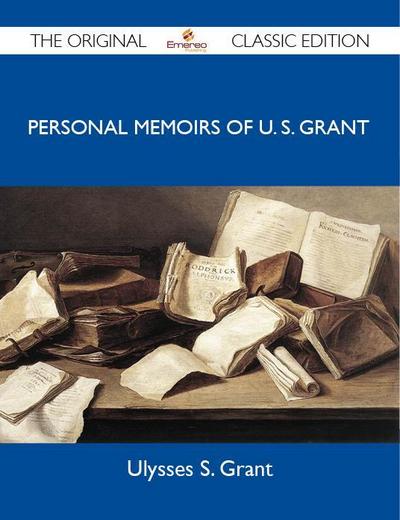 Personal Memoirs of U. S. Grant - The Original Classic Edition