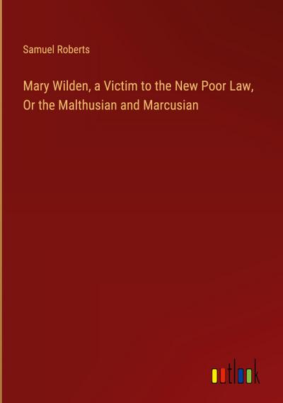 Mary Wilden, a Victim to the New Poor Law, Or the Malthusian and Marcusian