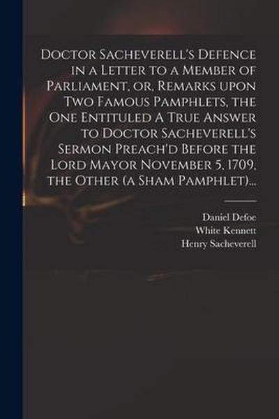Doctor Sacheverell’s Defence in a Letter to a Member of Parliament, or, Remarks Upon Two Famous Pamphlets, the One Entituled A True Answer to Doctor Sacheverell’s Sermon Preach’d Before the Lord Mayor November 5, 1709, the Other (a Sham Pamphlet)...