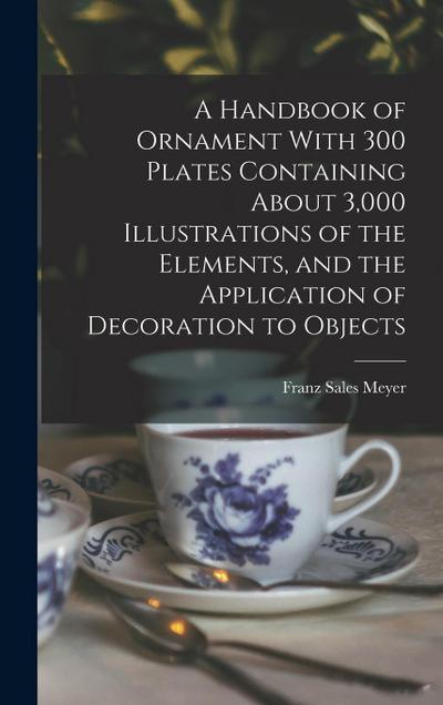 A Handbook of Ornament With 300 Plates Containing About 3,000 Illustrations of the Elements, and the Application of Decoration to Objects