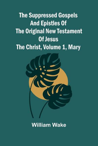 The suppressed Gospels and Epistles of the original New Testament of Jesus the Christ, Volume 1, Mary