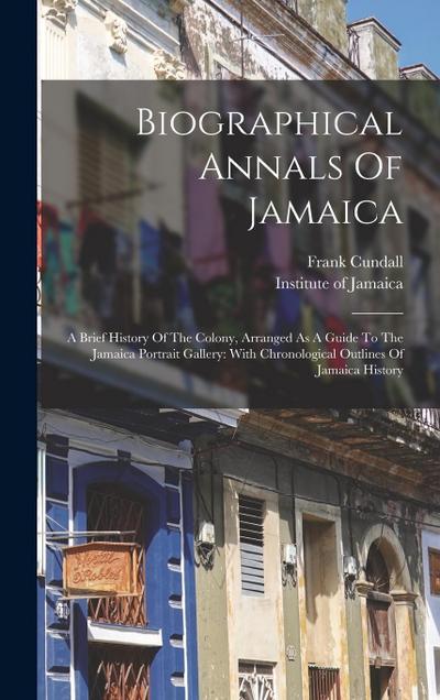 Biographical Annals Of Jamaica: A Brief History Of The Colony, Arranged As A Guide To The Jamaica Portrait Gallery: With Chronological Outlines Of Jam