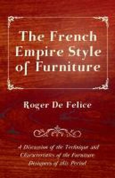 The French Empire Style of Furniture - A Discussion of the Technique and Characteristics of the Furniture Designers of This Period