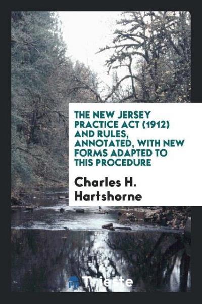 The New Jersey practice act (1912) and rules, annotated, with new forms adapted to this procedure