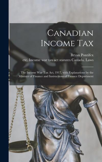 Canadian Income Tax: the Income War Tax Act, 1917, With Explanations by the Minister of Finance and Instructions of Finance Department