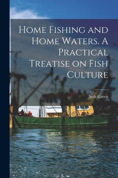Home Fishing and Home Waters. A Practical Treatise on Fish Culture