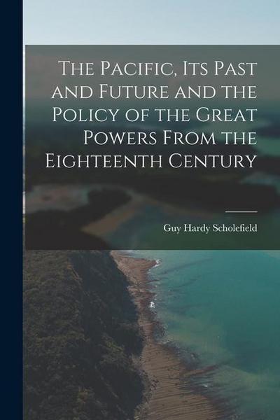 The Pacific, Its Past and Future and the Policy of the Great Powers From the Eighteenth Century