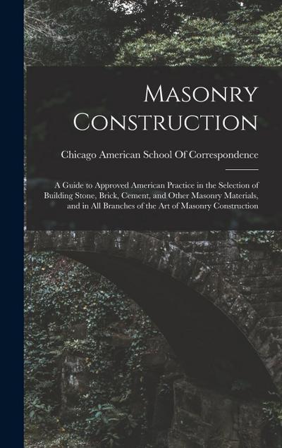Masonry Construction: A Guide to Approved American Practice in the Selection of Building Stone, Brick, Cement, and Other Masonry Materials